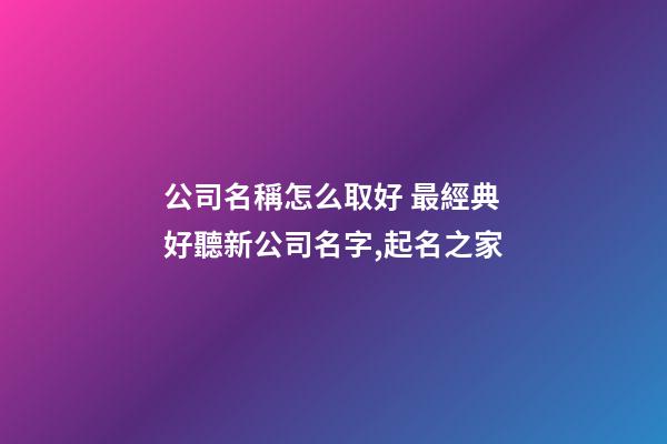 公司名稱怎么取好 最經典好聽新公司名字,起名之家-第1張-公司起名-玄機派